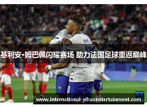 基利安·姆巴佩闪耀赛场 助力法国足球重返巅峰 基利安·姆巴佩闪耀赛场 助力法国足球重返巅峰