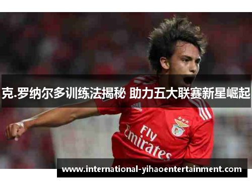 克.罗纳尔多训练法揭秘 助力五大联赛新星崛起 克.罗纳尔多训练法揭秘 助力五大联赛新星崛起