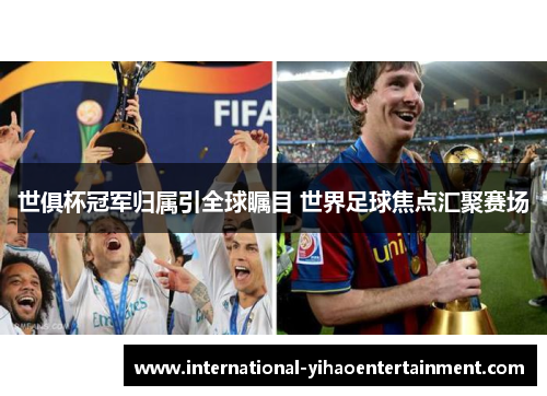 世俱杯冠军归属引全球瞩目 世界足球焦点汇聚赛场 世俱杯冠军归属引全球瞩目 世界足球焦点汇聚赛场