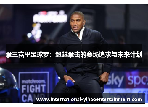 拳王富里足球梦:超越拳击的赛场追求与未来计划 拳王富里足球梦:超越拳击的赛场追求与未来计划