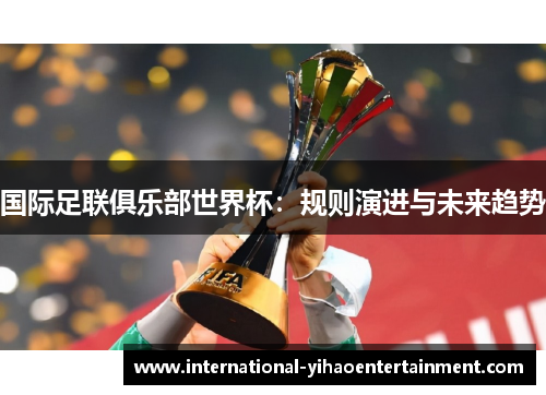 国际足联俱乐部世界杯：规则演进与未来趋势